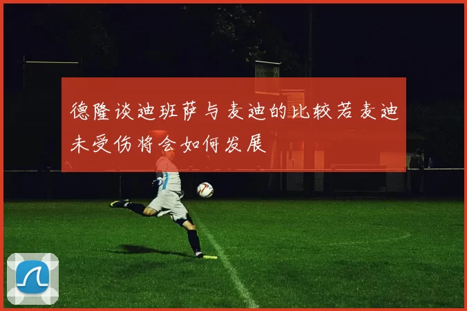 德隆谈迪班萨与麦迪的比较若麦迪未受伤将会如何发展