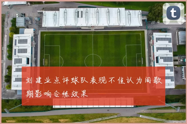 刘建业点评球队表现不佳认为间歇期影响合练效果