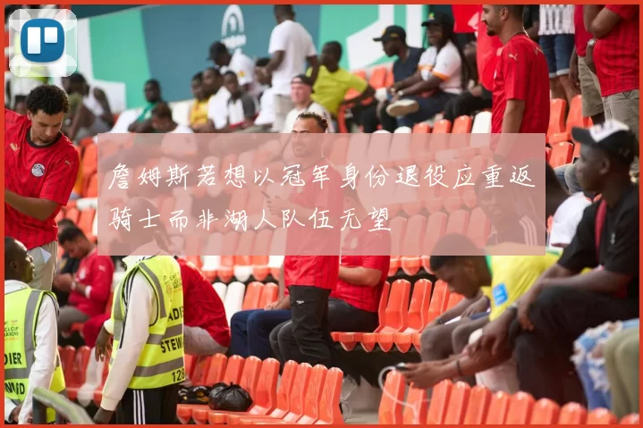 詹姆斯若想以冠军身份退役应重返骑士而非湖人队伍无望