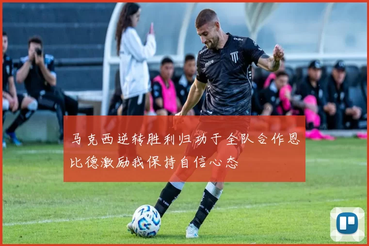 马克西逆转胜利归功于全队合作恩比德激励我保持自信心态