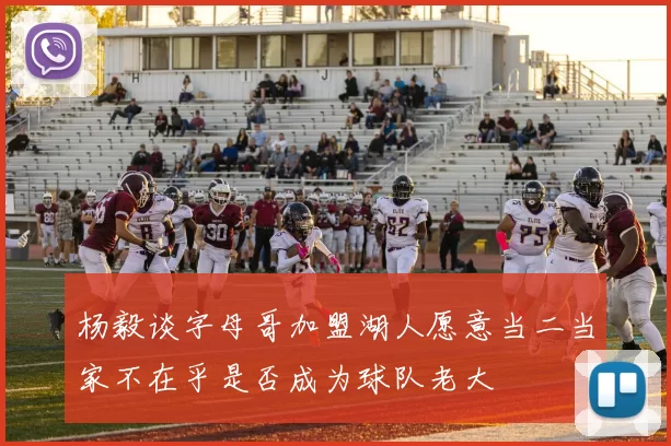 杨毅谈字母哥加盟湖人愿意当二当家不在乎是否成为球队老大