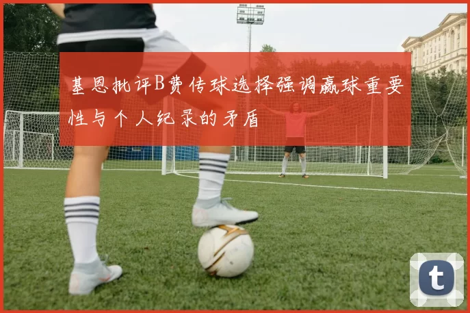 基恩批评B费传球选择强调赢球重要性与个人纪录的矛盾