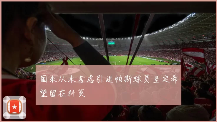 国米从未考虑引进帕斯球员坚定希望留在科莫