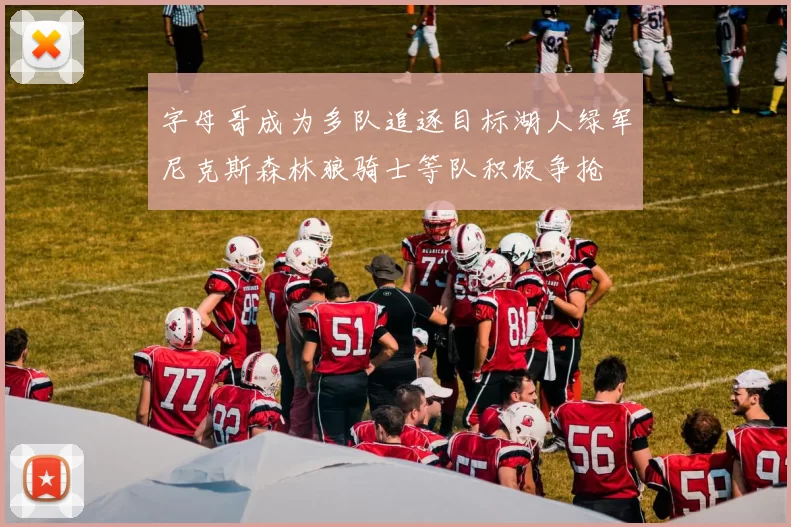 字母哥成为多队追逐目标湖人绿军尼克斯森林狼骑士等队积极争抢