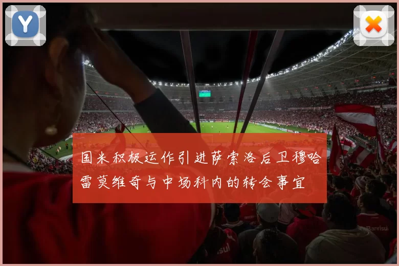 国米积极运作引进萨索洛后卫穆哈雷莫维奇与中场科内的转会事宜