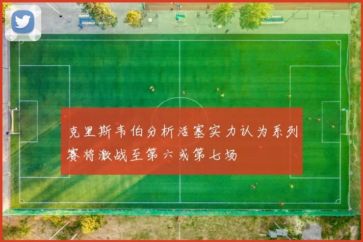 克里斯韦伯分析活塞实力认为系列赛将激战至第六或第七场