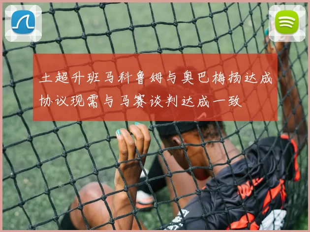 土超升班马科鲁姆与奥巴梅扬达成协议现需与马赛谈判达成一致