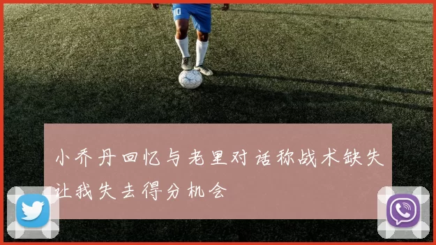 小乔丹回忆与老里对话称战术缺失让我失去得分机会