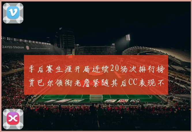 季后赛生涯开局连续20场次排行榜贾巴尔领衔老詹紧随其后CC表现不俗